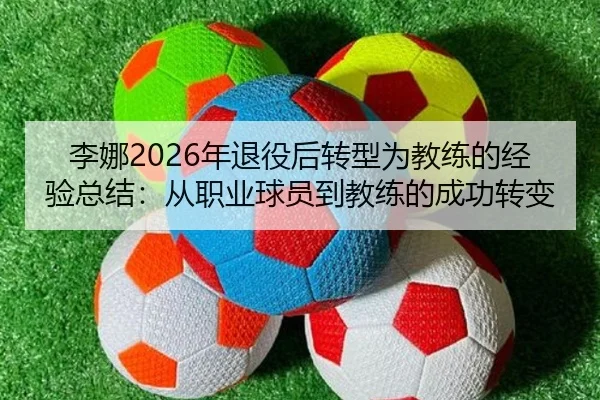 李娜2026年退役后转型为教练的经验总结：从职业球员到教练的成功转变