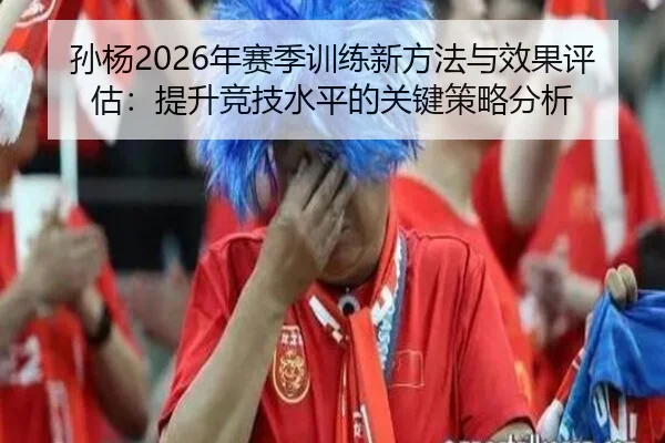 孙杨2026年赛季训练新方法与效果评估：提升竞技水平的关键策略分析