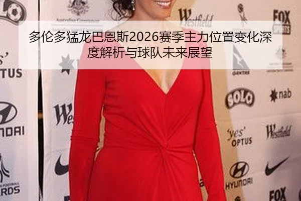 duo-lun-duo-meng-long-ba-en-si-sai-ji-zhu-li-wei-zhi-bian-hua-shen-du-jie-xi-yu-qiu-dui-wei-lai-zhan-wang-2-533.jpg