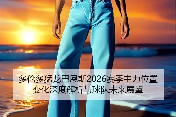 多伦多猛龙巴恩斯2026赛季主力位置变化深度解析与球队未来展望