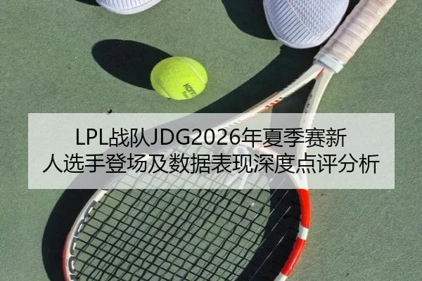 LPL战队JDG2026年夏季赛新人选手登场及数据表现深度点评分析